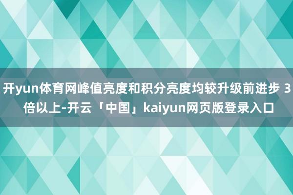 开yun体育网峰值亮度和积分亮度均较升级前进步 3 倍以上-开云「中国」kaiyun网页版登录入口