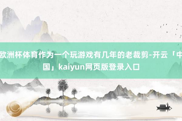 欧洲杯体育作为一个玩游戏有几年的老裁剪-开云「中国」kaiyun网页版登录入口