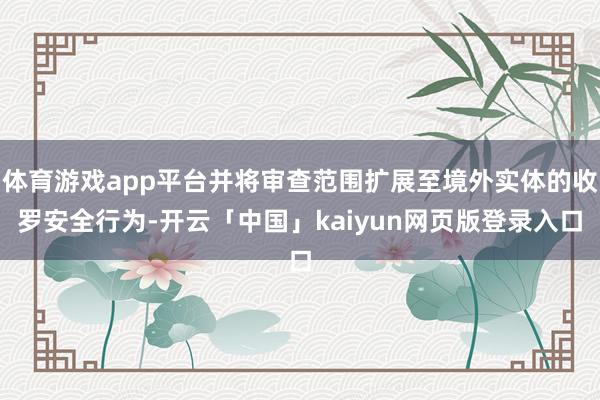 体育游戏app平台并将审查范围扩展至境外实体的收罗安全行为-开云「中国」kaiyun网页版登录入口