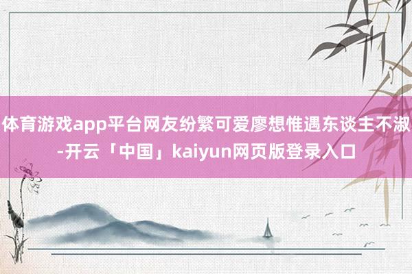 体育游戏app平台网友纷繁可爱廖想惟遇东谈主不淑-开云「中国」kaiyun网页版登录入口