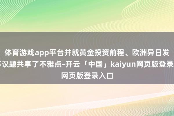 体育游戏app平台并就黄金投资前程、欧洲异日发展等议题共享了不雅点-开云「中国」kaiyun网页版登录入口