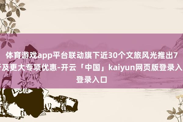 体育游戏app平台联动旗下近30个文旅风光推出7折及更大专项优惠-开云「中国」kaiyun网页版登录入口