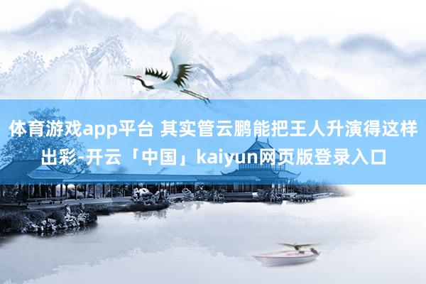 体育游戏app平台 其实管云鹏能把王人升演得这样出彩-开云「中国」kaiyun网页版登录入口