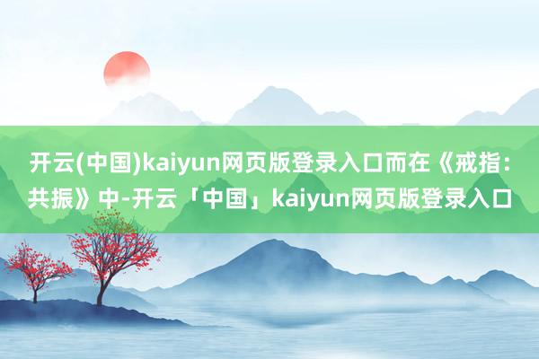 开云(中国)kaiyun网页版登录入口而在《戒指：共振》中-开云「中国」kaiyun网页版登录入口
