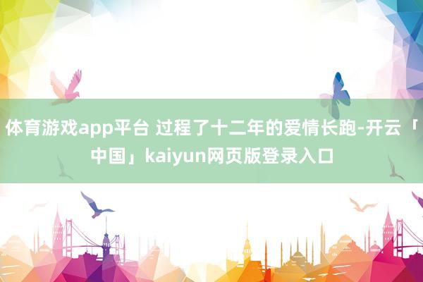 体育游戏app平台 过程了十二年的爱情长跑-开云「中国」kaiyun网页版登录入口