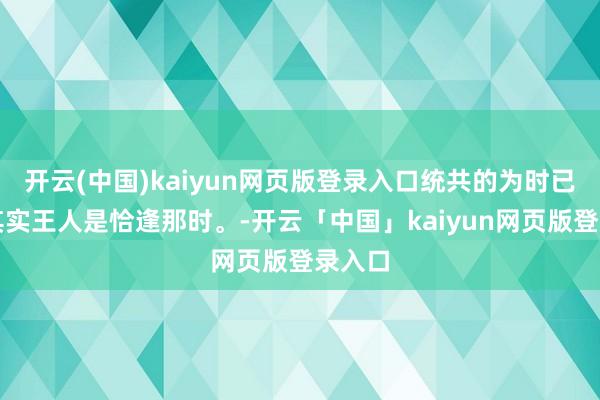 开云(中国)kaiyun网页版登录入口统共的为时已晚，其实王人是恰逢那时。-开云「中国」kaiyun网页版登录入口