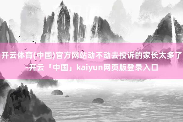 开云体育(中国)官方网站动不动去投诉的家长太多了-开云「中国」kaiyun网页版登录入口
