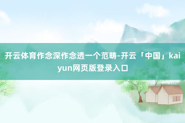 开云体育作念深作念透一个范畴-开云「中国」kaiyun网页版登录入口