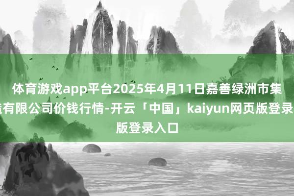 体育游戏app平台2025年4月11日嘉善绿洲市集建造有限公司价钱行情-开云「中国」kaiyun网页版登录入口