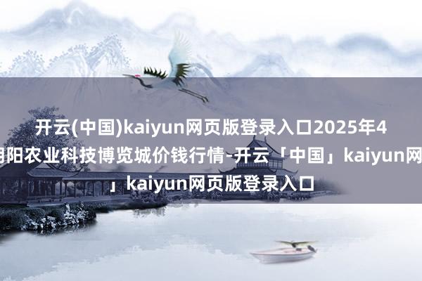 开云(中国)kaiyun网页版登录入口2025年4月11日喀什朝阳农业科技博览城价钱行情-开云「中国」kaiyun网页版登录入口