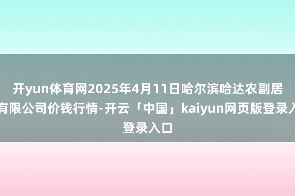 开yun体育网2025年4月11日哈尔滨哈达农副居品有限公司价钱行情-开云「中国」kaiyun网页版登录入口