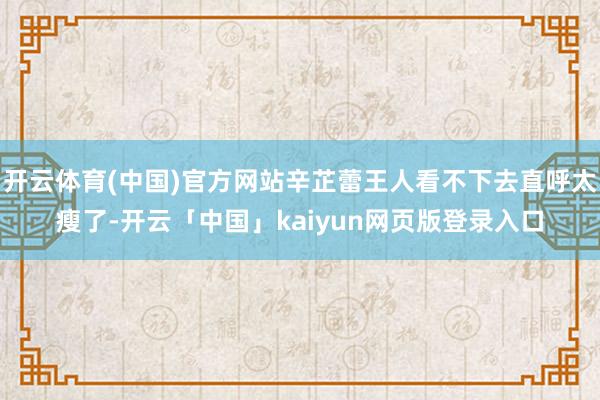 开云体育(中国)官方网站辛芷蕾王人看不下去直呼太瘦了-开云「中国」kaiyun网页版登录入口