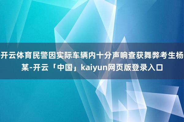 开云体育民警因实际车辆内十分声响查获舞弊考生杨某-开云「中国」kaiyun网页版登录入口