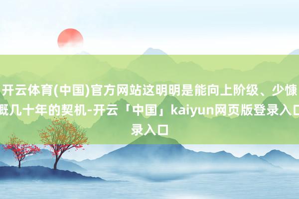 开云体育(中国)官方网站这明明是能向上阶级、少慷慨几十年的契机-开云「中国」kaiyun网页版登录入口