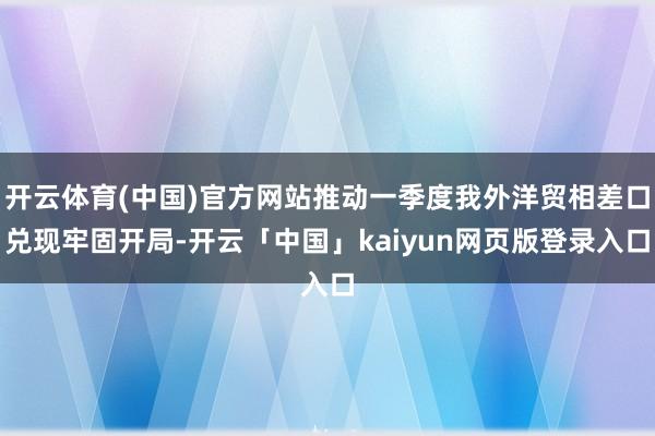 开云体育(中国)官方网站推动一季度我外洋贸相差口兑现牢固开局-开云「中国」kaiyun网页版登录入口