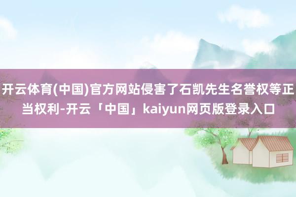 开云体育(中国)官方网站侵害了石凯先生名誉权等正当权利-开云「中国」kaiyun网页版登录入口