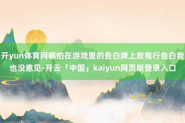 开yun体育网哪怕在游戏里的告白牌上放推行告白我也没意见-开云「中国」kaiyun网页版登录入口