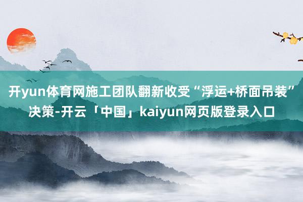 开yun体育网施工团队翻新收受“浮运+桥面吊装”决策-开云「中国」kaiyun网页版登录入口