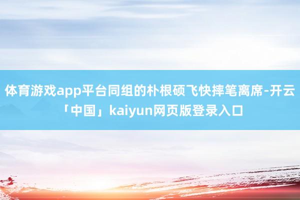 体育游戏app平台同组的朴根硕飞快摔笔离席-开云「中国」kaiyun网页版登录入口
