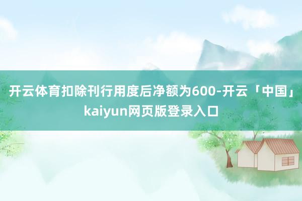 开云体育扣除刊行用度后净额为600-开云「中国」kaiyun网页版登录入口