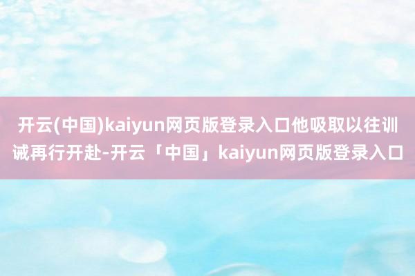 开云(中国)kaiyun网页版登录入口他吸取以往训诫再行开赴-开云「中国」kaiyun网页版登录入口