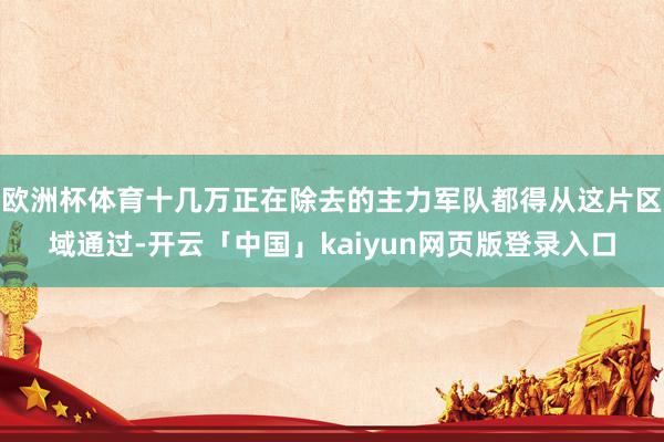 欧洲杯体育十几万正在除去的主力军队都得从这片区域通过-开云「中国」kaiyun网页版登录入口