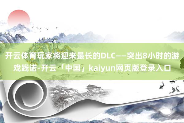 开云体育玩家将迎来最长的DLC——突出8小时的游戏践诺-开云「中国」kaiyun网页版登录入口