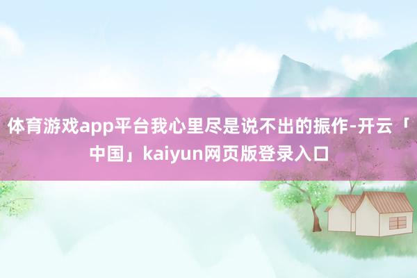 体育游戏app平台我心里尽是说不出的振作-开云「中国」kaiyun网页版登录入口