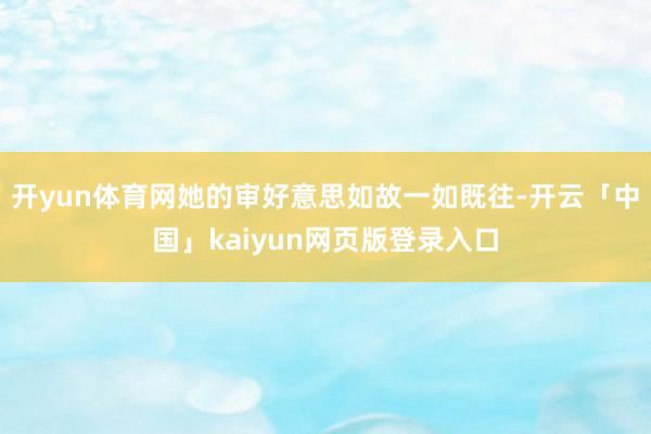开yun体育网她的审好意思如故一如既往-开云「中国」kaiyun网页版登录入口