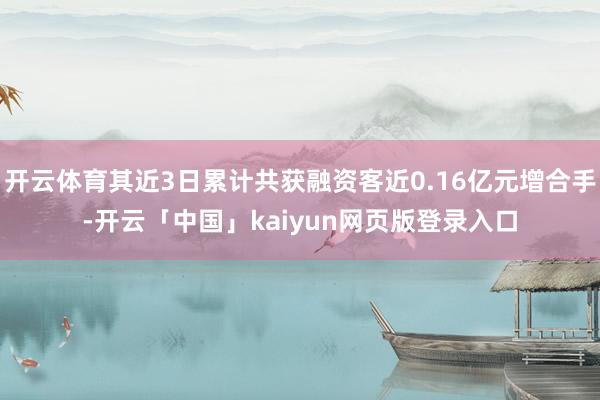 开云体育其近3日累计共获融资客近0.16亿元增合手-开云「中国」kaiyun网页版登录入口