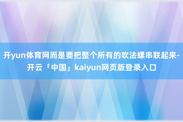 开yun体育网而是要把整个所有的吹法螺串联起来-开云「中国」kaiyun网页版登录入口