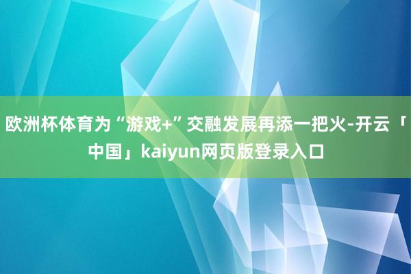 欧洲杯体育为“游戏+”交融发展再添一把火-开云「中国」kaiyun网页版登录入口