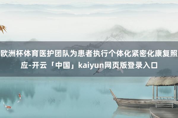 欧洲杯体育医护团队为患者执行个体化紧密化康复照应-开云「中国」kaiyun网页版登录入口