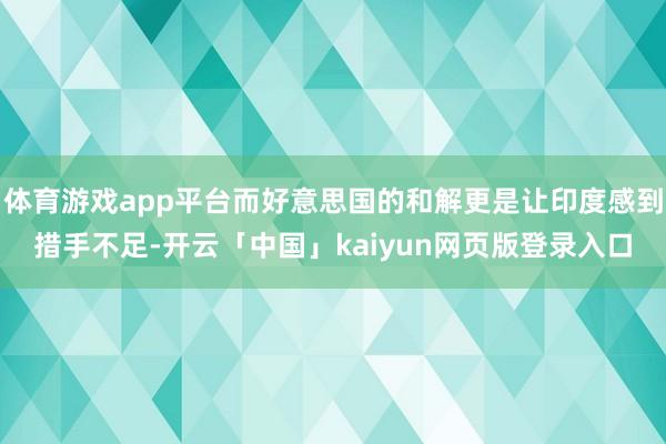 体育游戏app平台而好意思国的和解更是让印度感到措手不足-开云「中国」kaiyun网页版登录入口