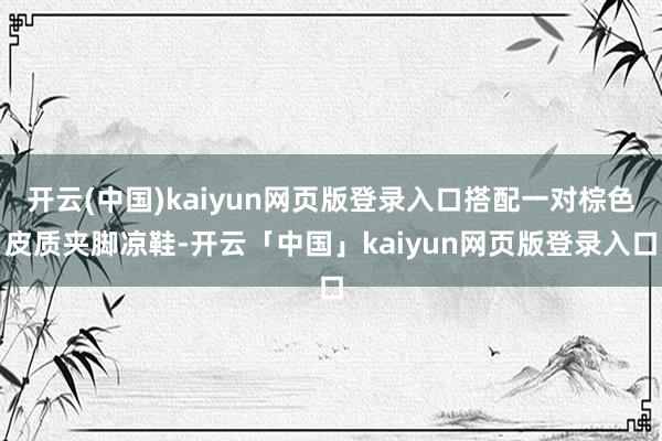 开云(中国)kaiyun网页版登录入口搭配一对棕色皮质夹脚凉鞋-开云「中国」kaiyun网页版登录入口