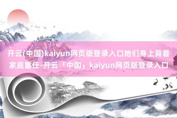 开云(中国)kaiyun网页版登录入口她们身上背着家庭重任-开云「中国」kaiyun网页版登录入口