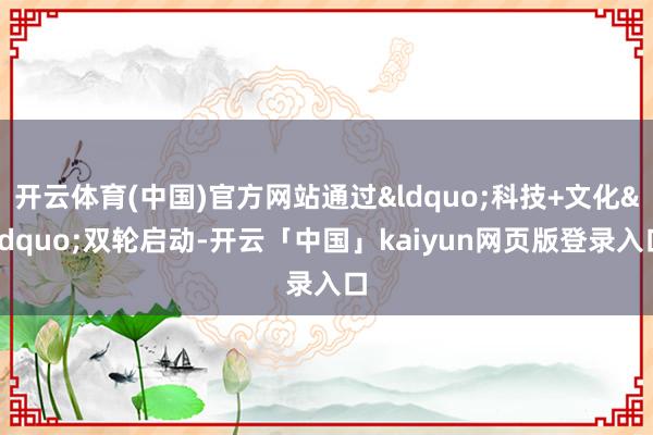 开云体育(中国)官方网站通过&ldquo;科技+文化&rdquo;双轮启动-开云「中国」kaiyun网页版登录入口