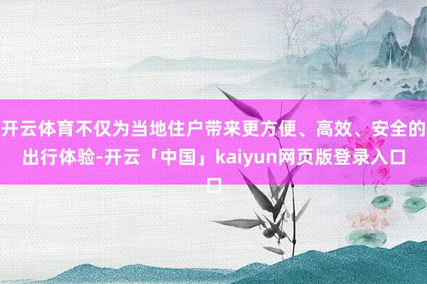 开云体育不仅为当地住户带来更方便、高效、安全的出行体验-开云「中国」kaiyun网页版登录入口