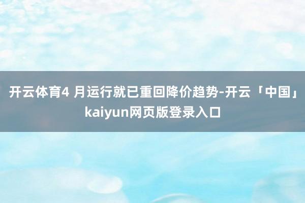 开云体育4 月运行就已重回降价趋势-开云「中国」kaiyun网页版登录入口