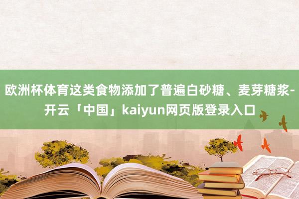 欧洲杯体育这类食物添加了普遍白砂糖、麦芽糖浆-开云「中国」kaiyun网页版登录入口