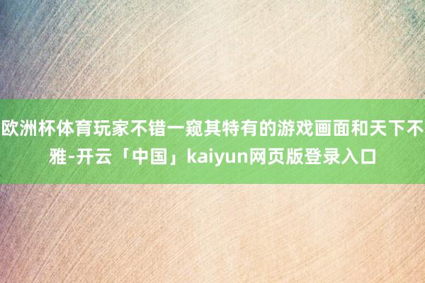 欧洲杯体育玩家不错一窥其特有的游戏画面和天下不雅-开云「中国」kaiyun网页版登录入口
