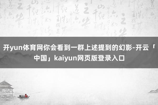 开yun体育网你会看到一群上述提到的幻影-开云「中国」kaiyun网页版登录入口