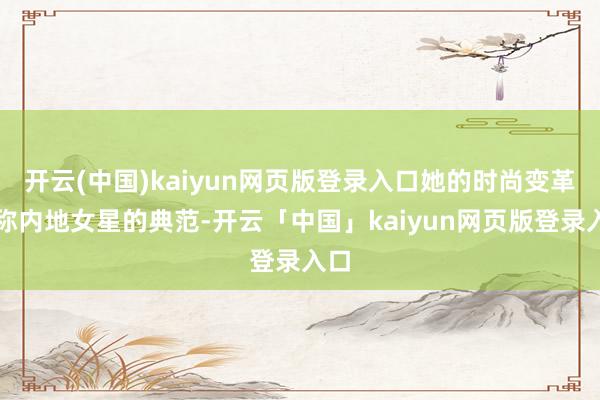 开云(中国)kaiyun网页版登录入口她的时尚变革号称内地女星的典范-开云「中国」kaiyun网页版登录入口