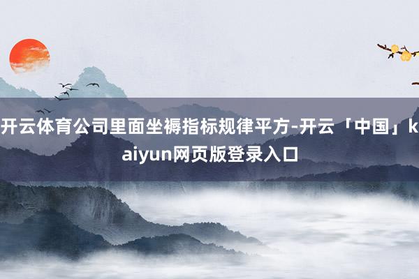 开云体育公司里面坐褥指标规律平方-开云「中国」kaiyun网页版登录入口