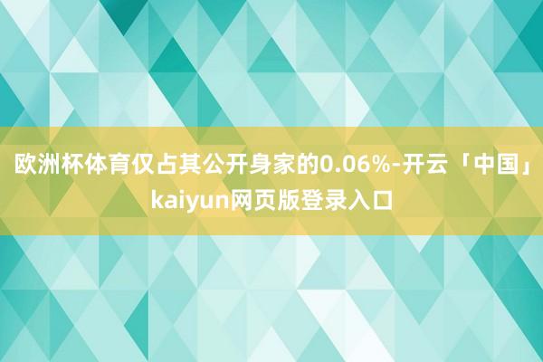欧洲杯体育仅占其公开身家的0.06%-开云「中国」kaiyun网页版登录入口