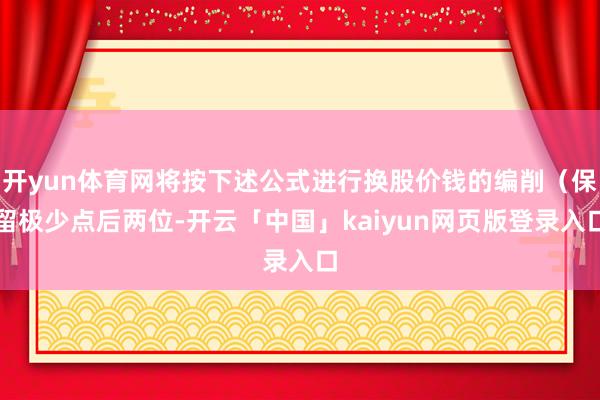 开yun体育网将按下述公式进行换股价钱的编削（保留极少点后两位-开云「中国」kaiyun网页版登录入口