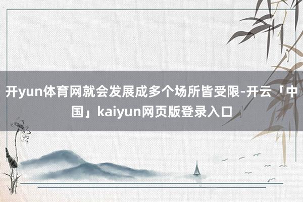 开yun体育网就会发展成多个场所皆受限-开云「中国」kaiyun网页版登录入口