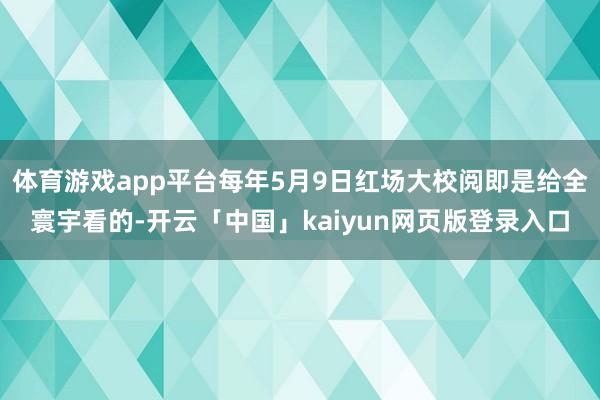 体育游戏app平台每年5月9日红场大校阅即是给全寰宇看的-开云「中国」kaiyun网页版登录入口