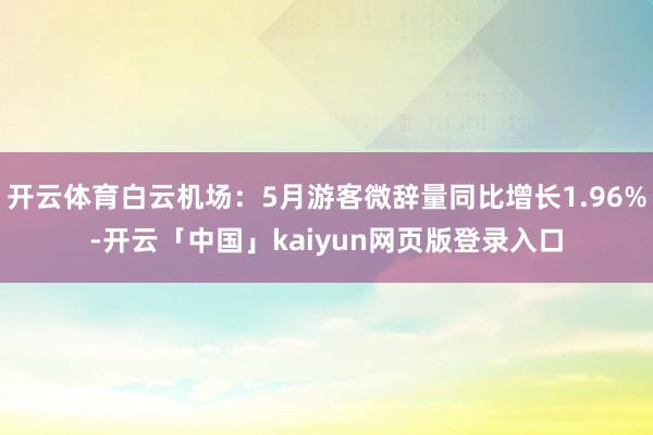 开云体育白云机场：5月游客微辞量同比增长1.96%-开云「中国」kaiyun网页版登录入口