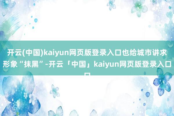 开云(中国)kaiyun网页版登录入口也给城市讲求形象“抹黑”-开云「中国」kaiyun网页版登录入口
